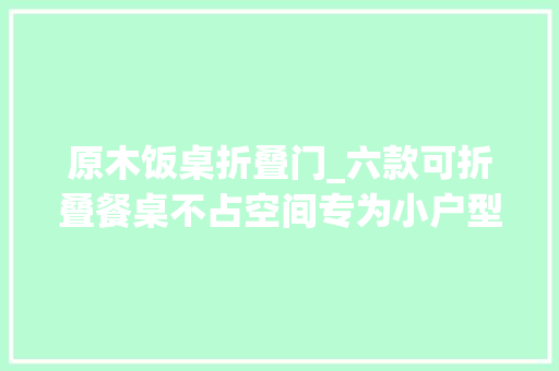 原木饭桌折叠门_六款可折叠餐桌不占空间专为小户型设计