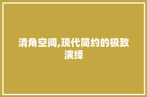 清角空间,现代简约的极致演绎