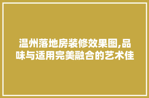 温州落地房装修效果图,品味与适用完美融合的艺术佳作