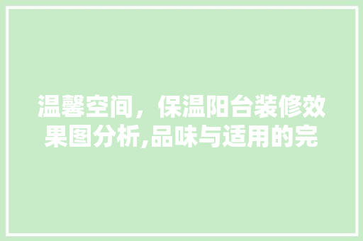 温馨空间，保温阳台装修效果图分析,品味与适用的完美融合