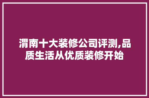 渭南十大装修公司评测,品质生活从优质装修开始