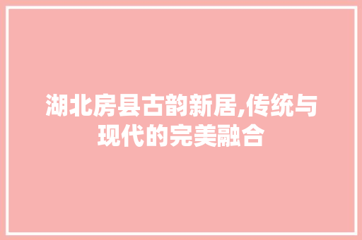 湖北房县古韵新居,传统与现代的完美融合