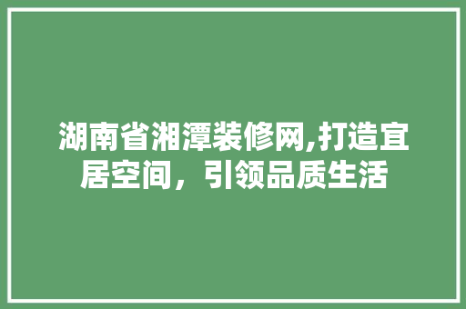湖南省湘潭装修网,打造宜居空间，引领品质生活