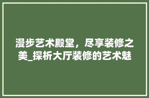 漫步艺术殿堂，尽享装修之美_探析大厅装修的艺术魅力