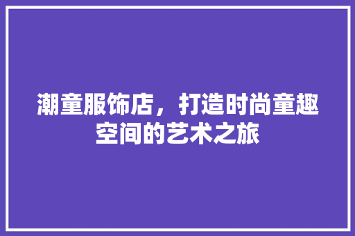 潮童服饰店，打造时尚童趣空间的艺术之旅
