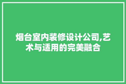 烟台室内装修设计公司,艺术与适用的完美融合