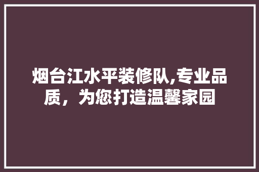 烟台江水平装修队,专业品质，为您打造温馨家园