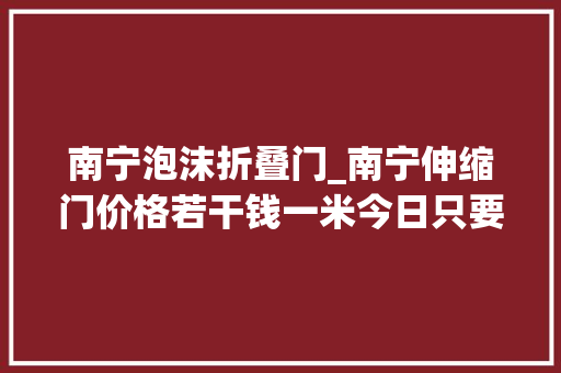 南宁泡沫折叠门_南宁伸缩门价格若干钱一米今日只要398元