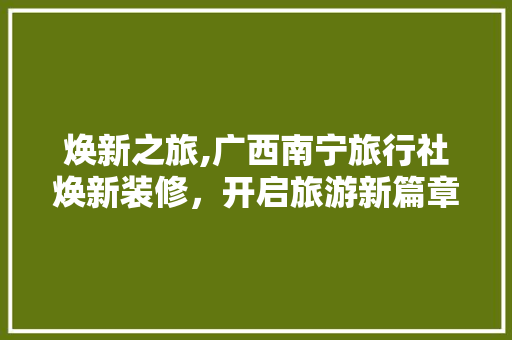 焕新之旅,广西南宁旅行社焕新装修，开启旅游新篇章
