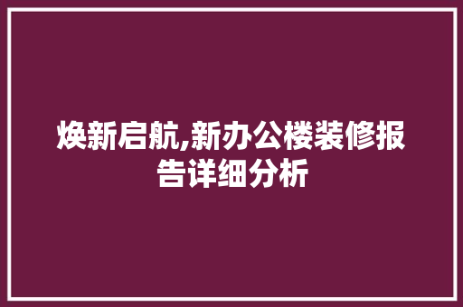 焕新启航,新办公楼装修报告详细分析