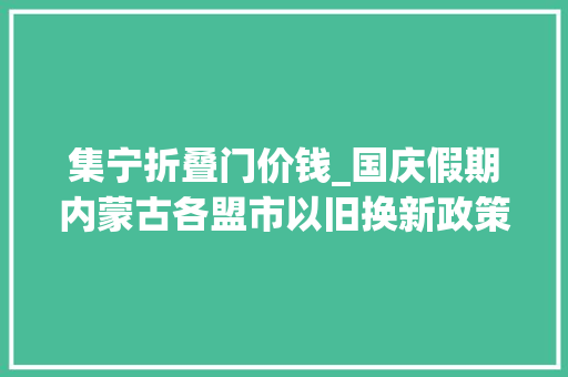 集宁折叠门价钱_国庆假期内蒙古各盟市以旧换新政策再加码