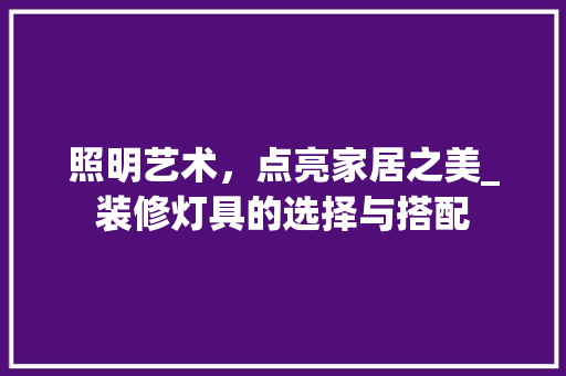 照明艺术，点亮家居之美_装修灯具的选择与搭配