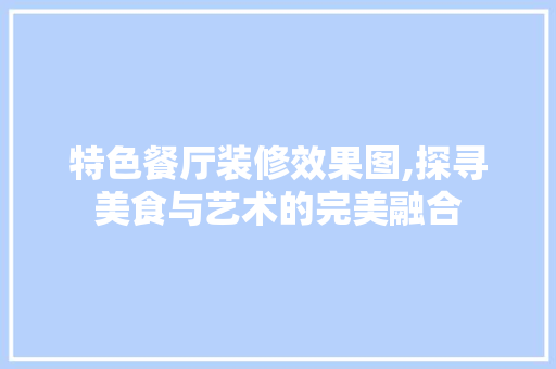 特色餐厅装修效果图,探寻美食与艺术的完美融合