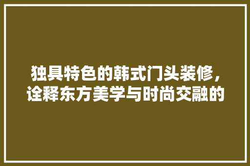 独具特色的韩式门头装修，诠释东方美学与时尚交融的艺术