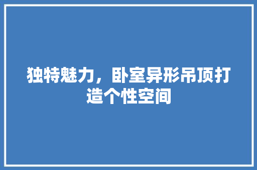 独特魅力，卧室异形吊顶打造个性空间