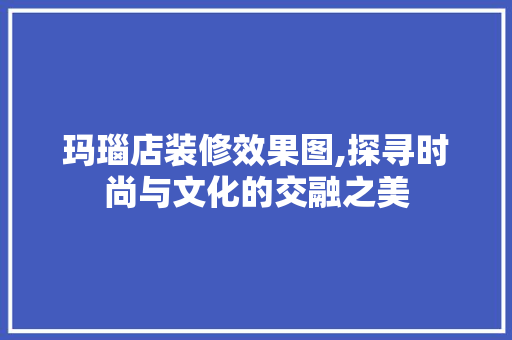 玛瑙店装修效果图,探寻时尚与文化的交融之美
