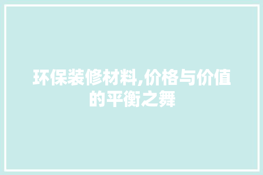 环保装修材料,价格与价值的平衡之舞