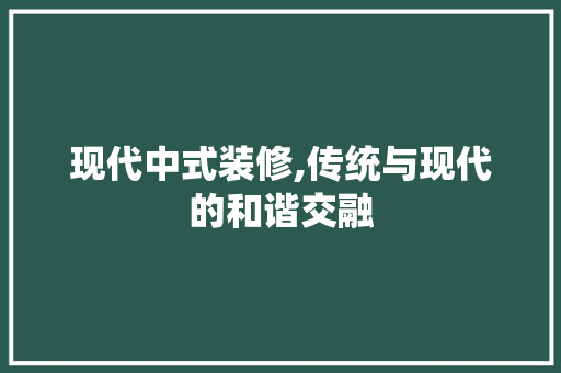 现代中式装修,传统与现代的和谐交融