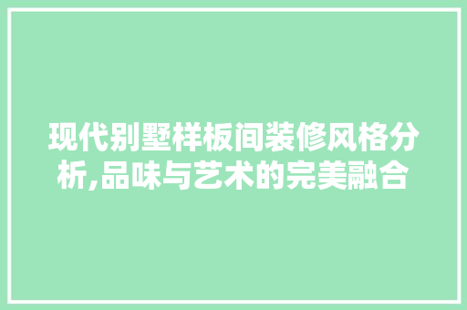 现代别墅样板间装修风格分析,品味与艺术的完美融合