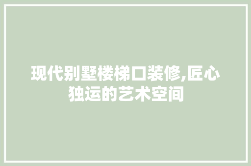 现代别墅楼梯口装修,匠心独运的艺术空间