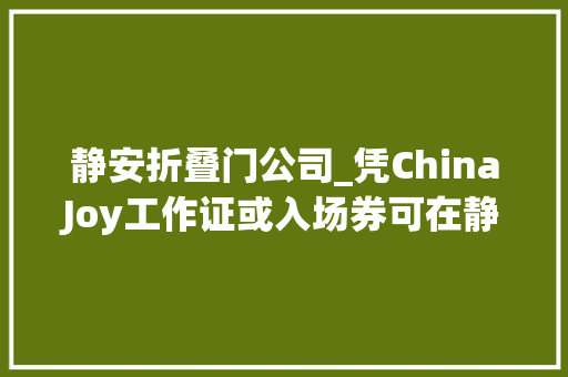 静安折叠门公司_凭ChinaJoy工作证或入场券可在静安区享受超多实惠折扣