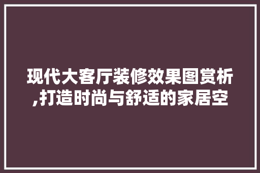 现代大客厅装修效果图赏析,打造时尚与舒适的家居空间