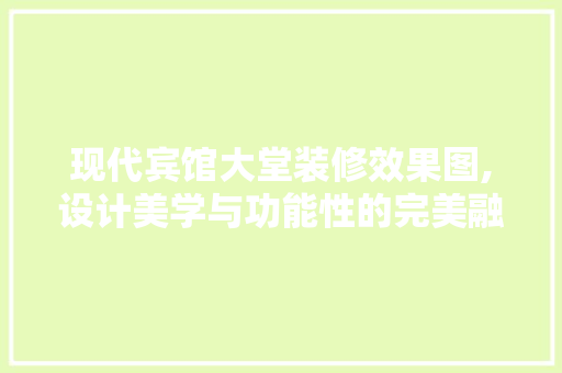 现代宾馆大堂装修效果图,设计美学与功能性的完美融合