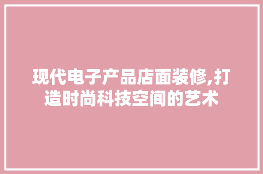 现代电子产品店面装修,打造时尚科技空间的艺术