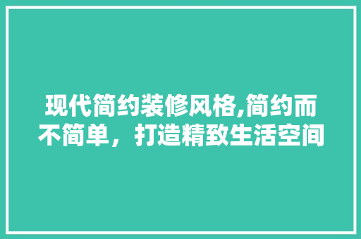 现代简约装修风格,简约而不简单，打造精致生活空间