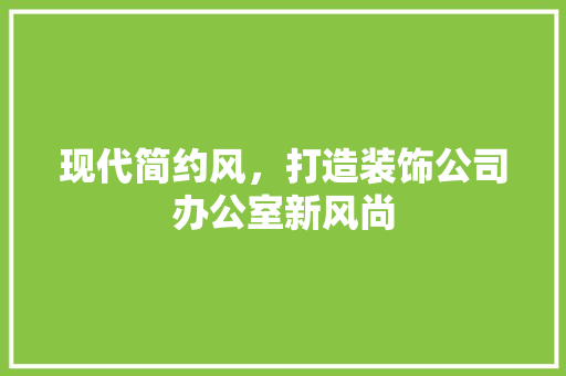 现代简约风，打造装饰公司办公室新风尚