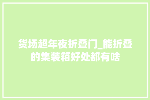 货场超年夜折叠门_能折叠的集装箱好处都有啥