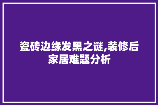 瓷砖边缘发黑之谜,装修后家居难题分析
