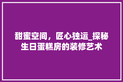 甜蜜空间，匠心独运_探秘生日蛋糕房的装修艺术