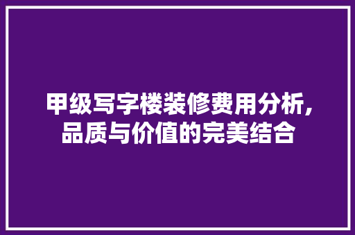 甲级写字楼装修费用分析,品质与价值的完美结合