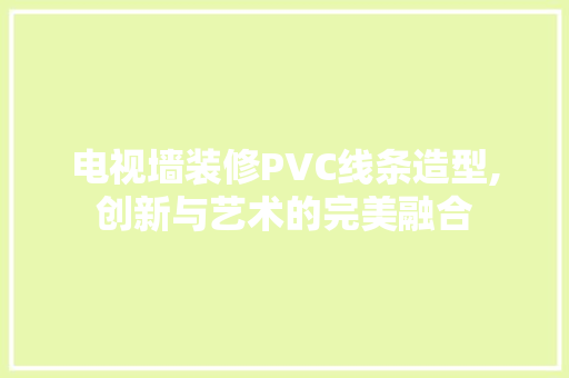 电视墙装修PVC线条造型,创新与艺术的完美融合