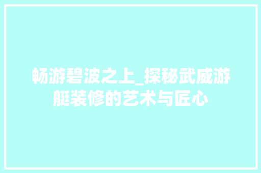 畅游碧波之上_探秘武威游艇装修的艺术与匠心