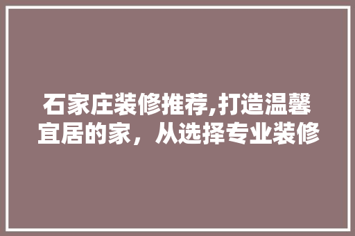 石家庄装修推荐,打造温馨宜居的家，从选择专业装修公司开始