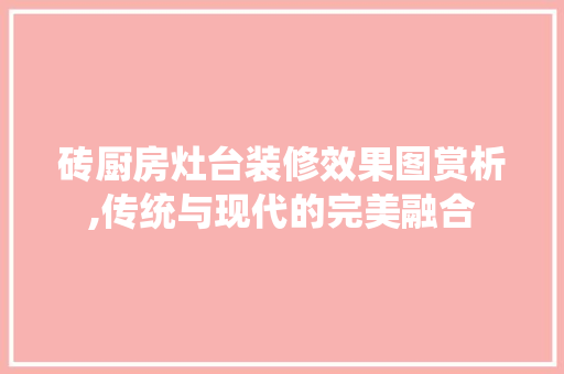 砖厨房灶台装修效果图赏析,传统与现代的完美融合