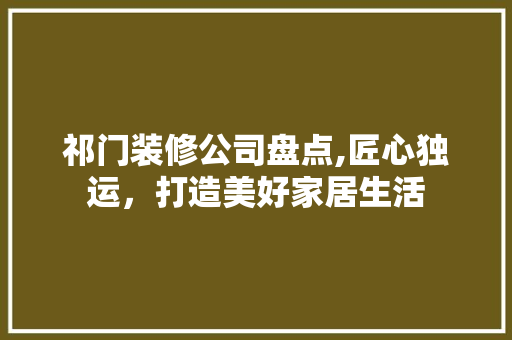 祁门装修公司盘点,匠心独运，打造美好家居生活