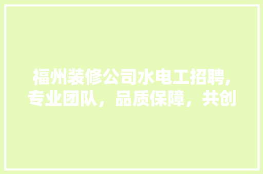 福州装修公司水电工招聘,专业团队，品质保障，共创美好家园