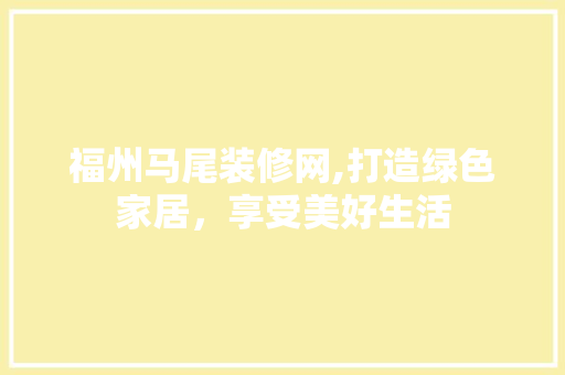 福州马尾装修网,打造绿色家居，享受美好生活