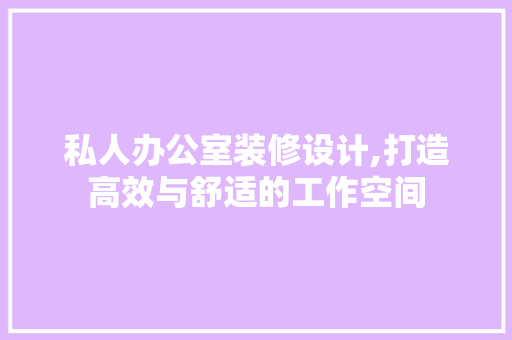 私人办公室装修设计,打造高效与舒适的工作空间