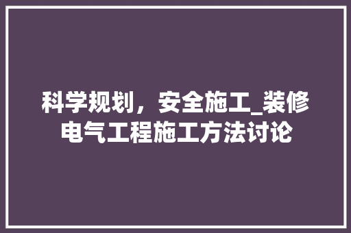 科学规划，安全施工_装修电气工程施工方法讨论