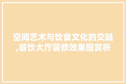 空间艺术与饮食文化的交融,餐饮大厅装修效果图赏析