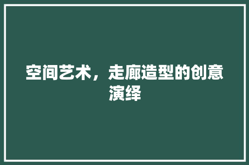 空间艺术，走廊造型的创意演绎