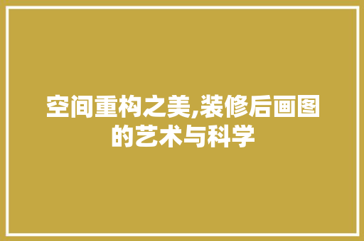 空间重构之美,装修后画图的艺术与科学