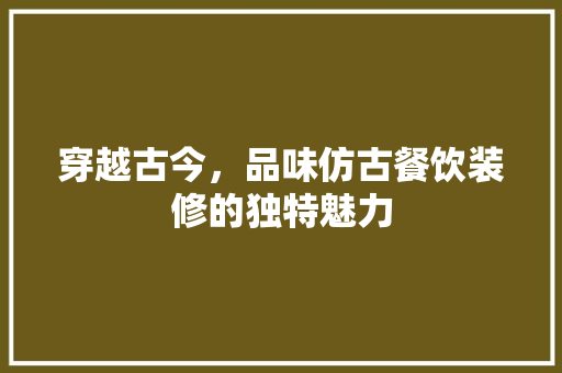 穿越古今，品味仿古餐饮装修的独特魅力