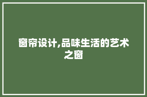 窗帘设计,品味生活的艺术之窗