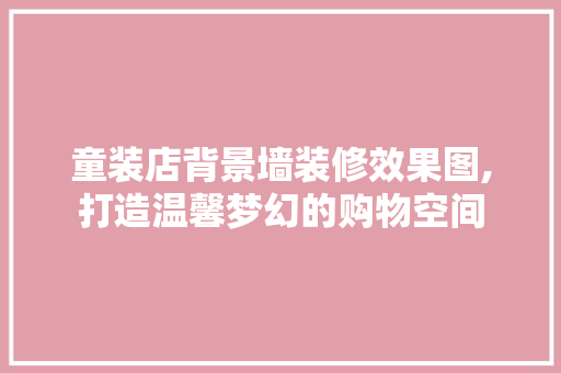 童装店背景墙装修效果图,打造温馨梦幻的购物空间