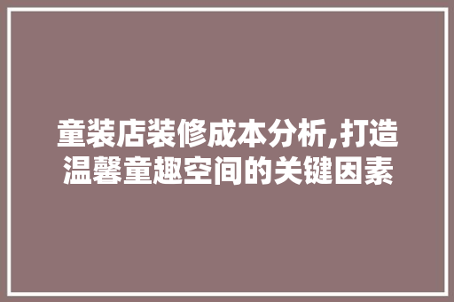 童装店装修成本分析,打造温馨童趣空间的关键因素